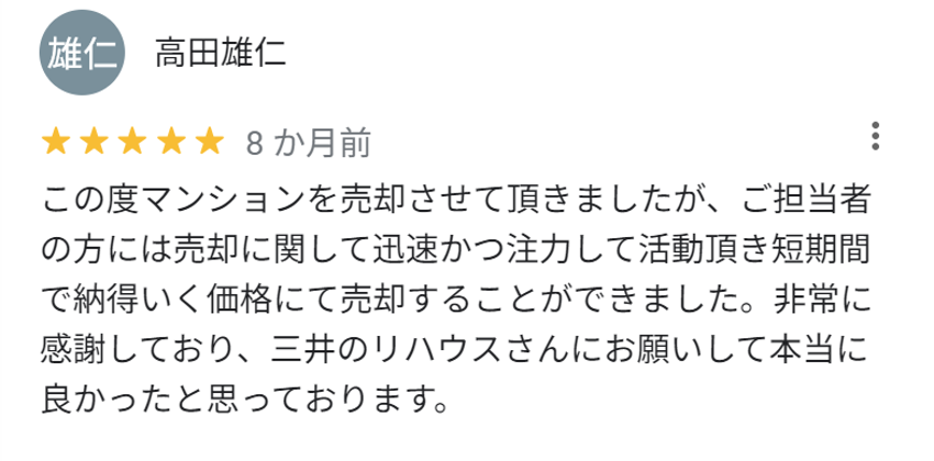 この度マンションを売却させて頂きましたが、ご担当者の方には売却に関して迅速かつ注力して活動頂き、短期間で納得いく価格にて売却することができました。非常に感謝しており、三井のリハウスさんにお願いして本当に良かったと思っております。