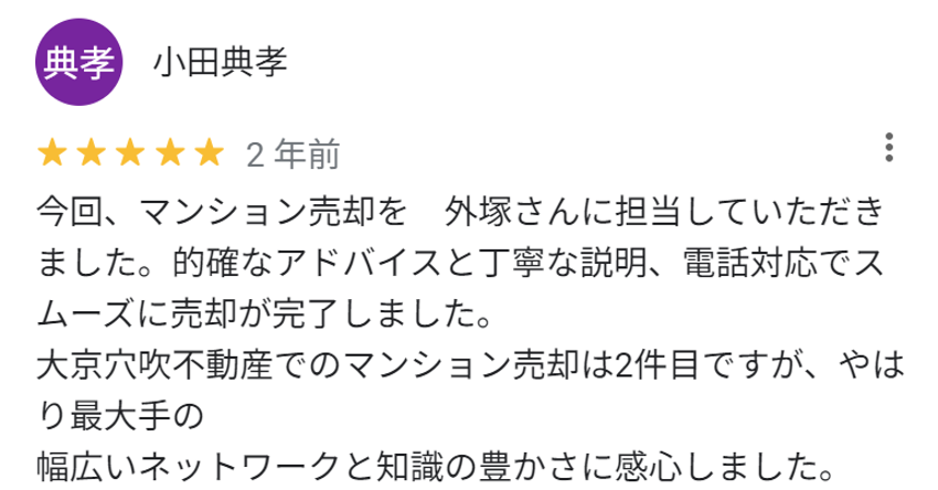 今回、マンション売却を外塚さんに担当して頂きました。的確なアドバイスと丁寧な説明、電話対応でスムーズに売却が完了しました。
大京穴吹不動産でのマンション売却は2件目ですが、やはり最大手の幅広いネットワークと知識の豊かさに感心しました。