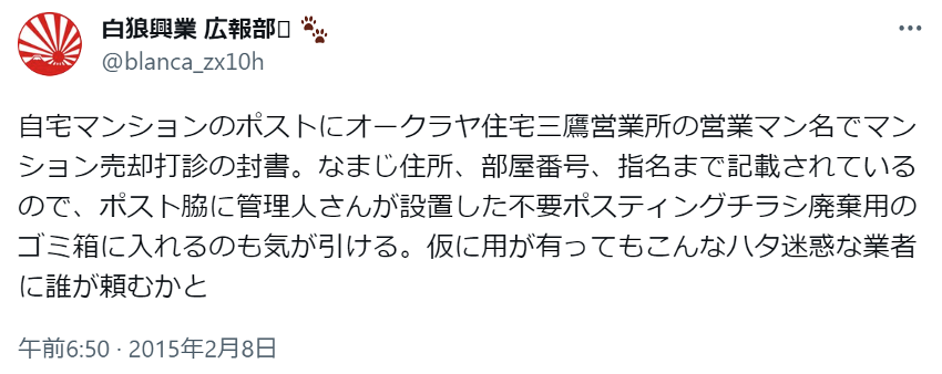 自宅マンションのポストにオークラヤ住宅三鷹営業所の営業マン名でマンション売却打診の封書。なまじ住所、部屋番号、指名まで記載されているので、ポスト脇に管理人さんが設置した不要ポスティングチラシ廃棄用のゴミ箱に入れるのも気が引ける。仮に用が有ってもこんなハタ迷惑な業者に誰が頼むかと